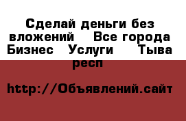 Сделай деньги без вложений. - Все города Бизнес » Услуги   . Тыва респ.